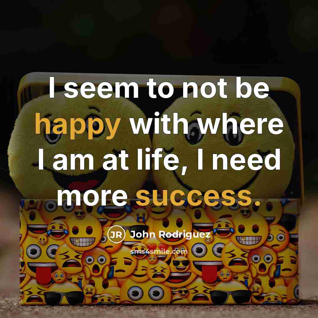 “I seem to not be happy with where I am at life, I need more success.” quote by John Rodriguez