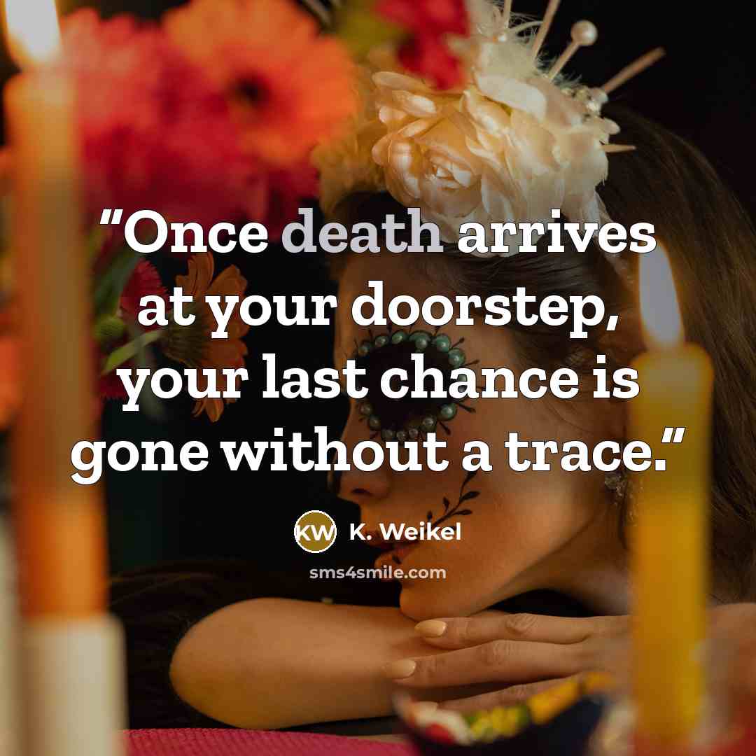 “Once death arrives at your doorstep, your last chance is gone without a trace.” quote by K. Weikel