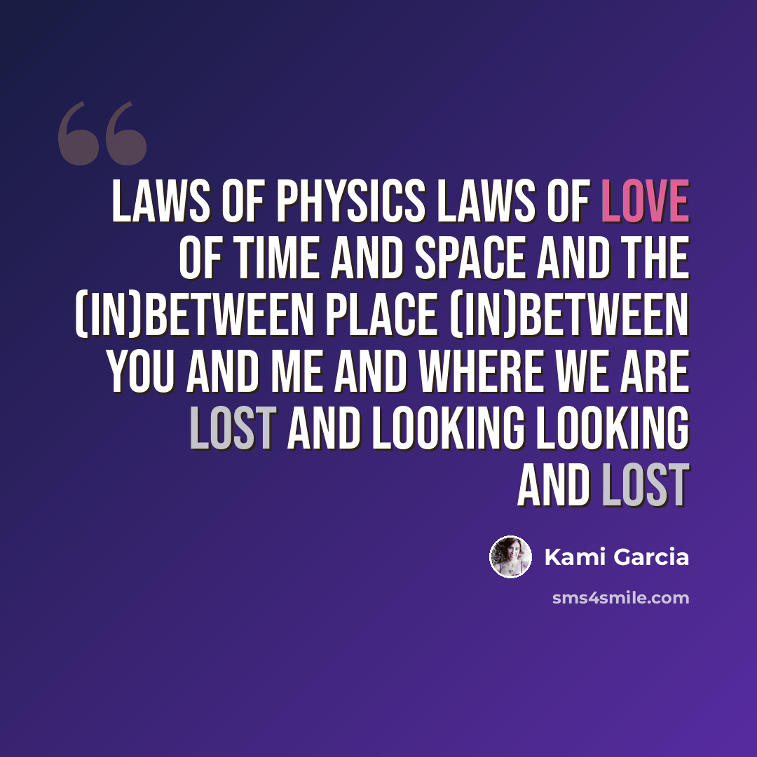“Laws of physics laws of love of time and space and the (in)between place (in)between you and me and where we are lost and looking looking and lost” quote by Kami Garcia