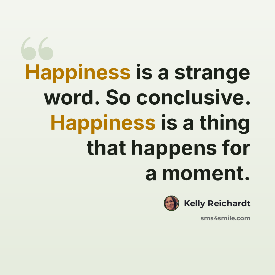 “Happiness is a strange word. So conclusive. Happiness is a thing that happens for a moment.” quote by Kelly Reichardt