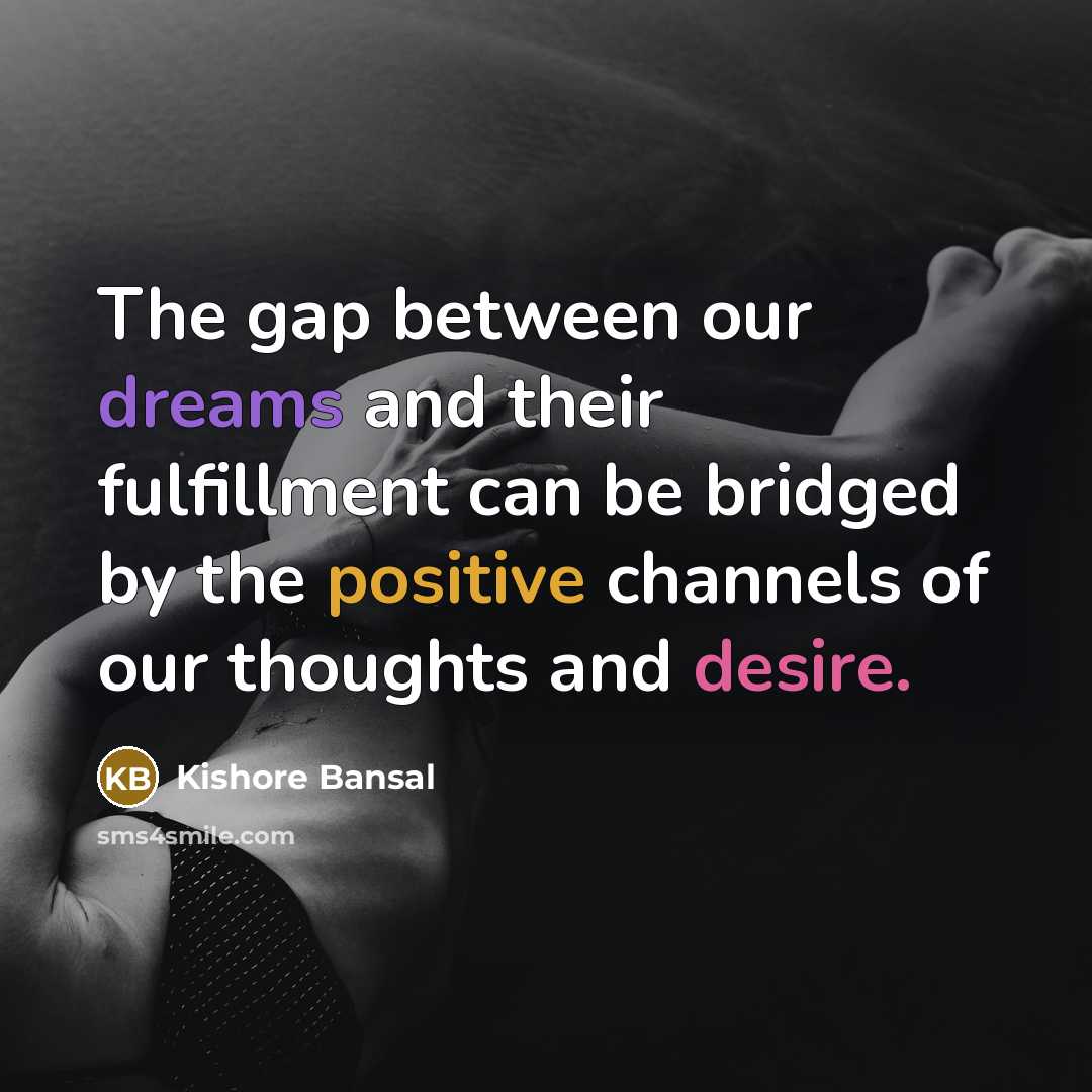 “The gap between our dreams and their fulfillment can be bridged by the positive channels of our thoughts and desire.” quote by Kishore Bansal