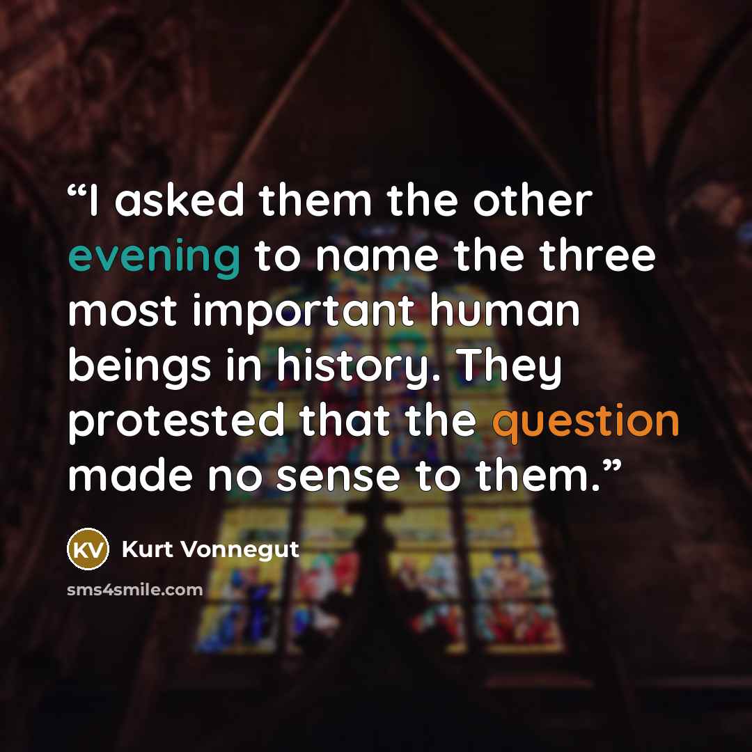 “I asked them the other evening to name the three most important human beings in history. They protested that the question made no sense to them.” quote by Kurt Vonnegut