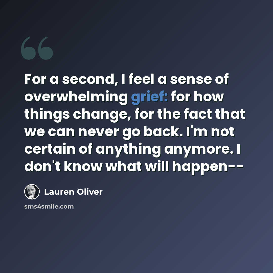 “For a second, I feel a sense of overwhelming grief: for how things change, for the fact that we can never go back. I'm not certain of anything anymore. I don't know what will happen--” quote by Lauren Oliver