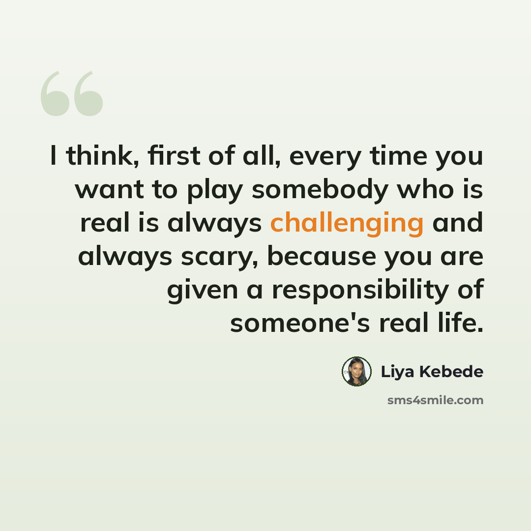 “I think, first of all, every time you want to play somebody who is real is always challenging and always scary, because you are given a responsibility of someone's real life.” quote by Liya Kebede