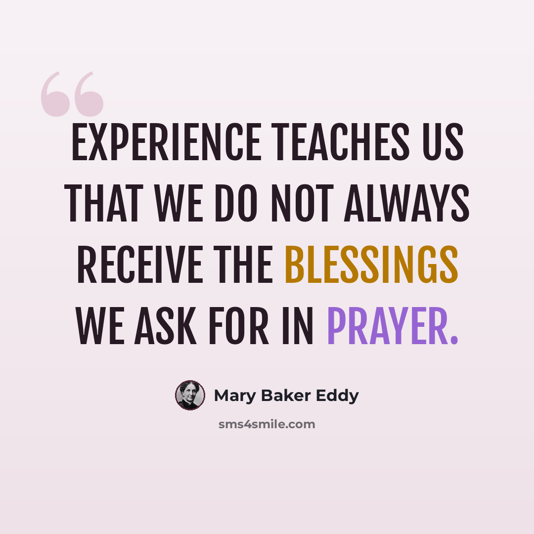 “Experience teaches us that we do not always receive the blessings we ask for in prayer.” quote by Mary Baker Eddy