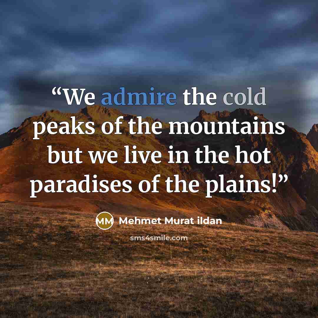 “We admire the cold peaks of the mountains but we live in the hot paradises of the plains!” quote by Mehmet Murat ildan