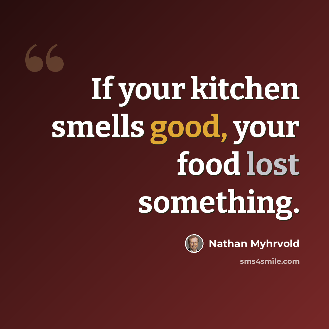 “If your kitchen smells good, your food lost something.” quote by Nathan Myhrvold
