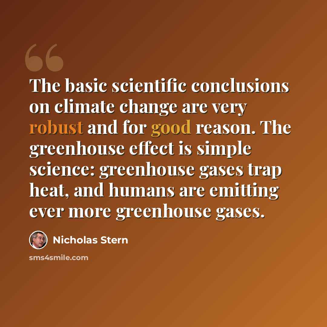 “The basic scientific conclusions on climate change are very robust and for good reason. The greenhouse effect is simple science: greenhouse gases trap heat, and humans are emitting ever more greenhouse gases.” quote by Nicholas Stern