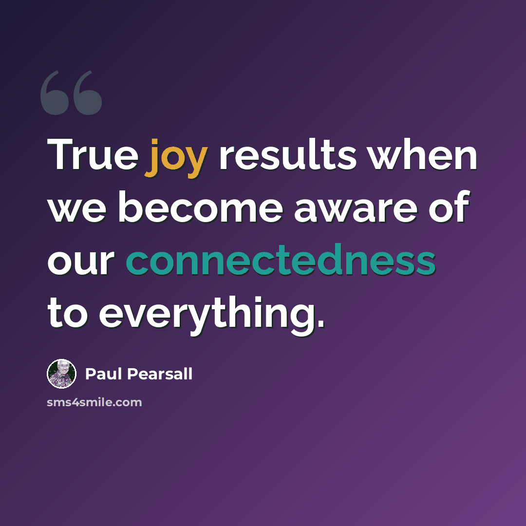 “True joy results when we become aware of our connectedness to everything.” quote by Paul Pearsall