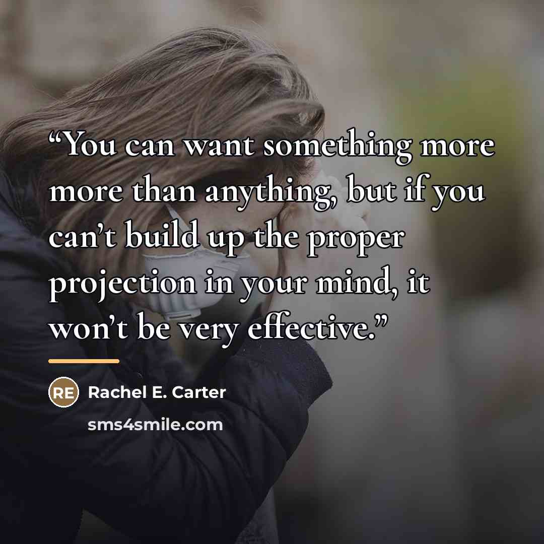 “You can want something more more than anything, but if you can’t build up the proper projection in your mind, it won’t be very effective.” quote by Rachel E. Carter
