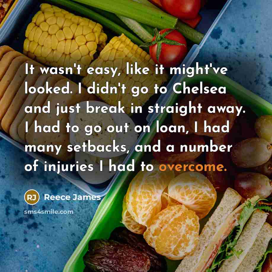 “It wasn't easy, like it might've looked. I didn't go to Chelsea and just break in straight away. I had to go out on loan, I had many setbacks, and a number of injuries I had to overcome.” quote by Reece James