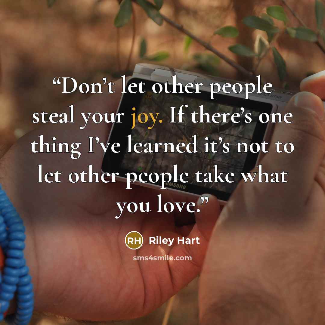 “Don’t let other people steal your joy. If there’s one thing I’ve learned it’s not to let other people take what you love.” quote by Riley Hart