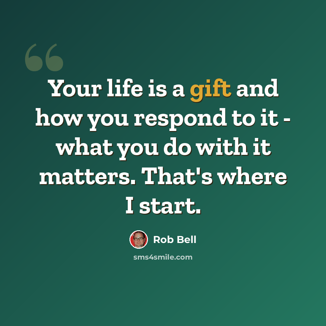 “Your life is a gift and how you respond to it - what you do with it matters. That's where I start.” quote by Rob Bell
