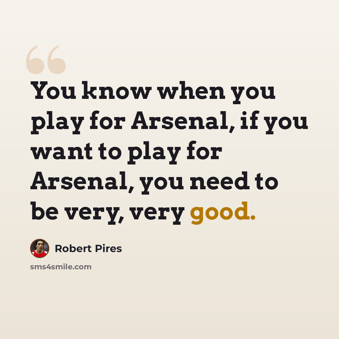 “You know when you play for Arsenal, if you want to play for Arsenal, you need to be very, very good.” quote by Robert Pires