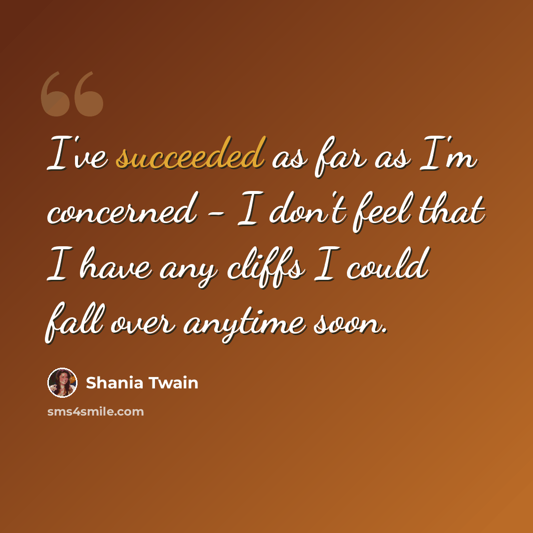 “I've succeeded as far as I'm concerned - I don't feel that I have any cliffs I could fall over anytime soon.” quote by Shania Twain