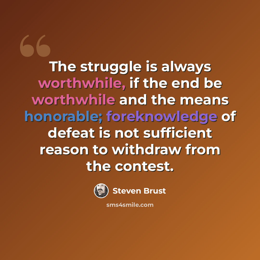 “The struggle is always worthwhile, if the end be worthwhile and the means honorable; foreknowledge of defeat is not sufficient reason to withdraw from the contest.” quote by Steven Brust