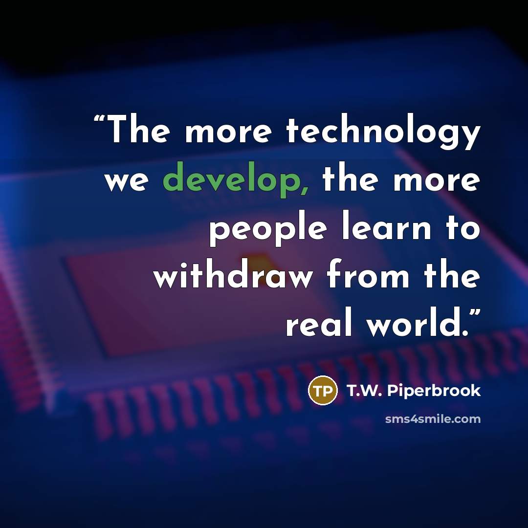 “The more technology we develop, the more people learn to withdraw from the real world.” quote by T.W. Piperbrook