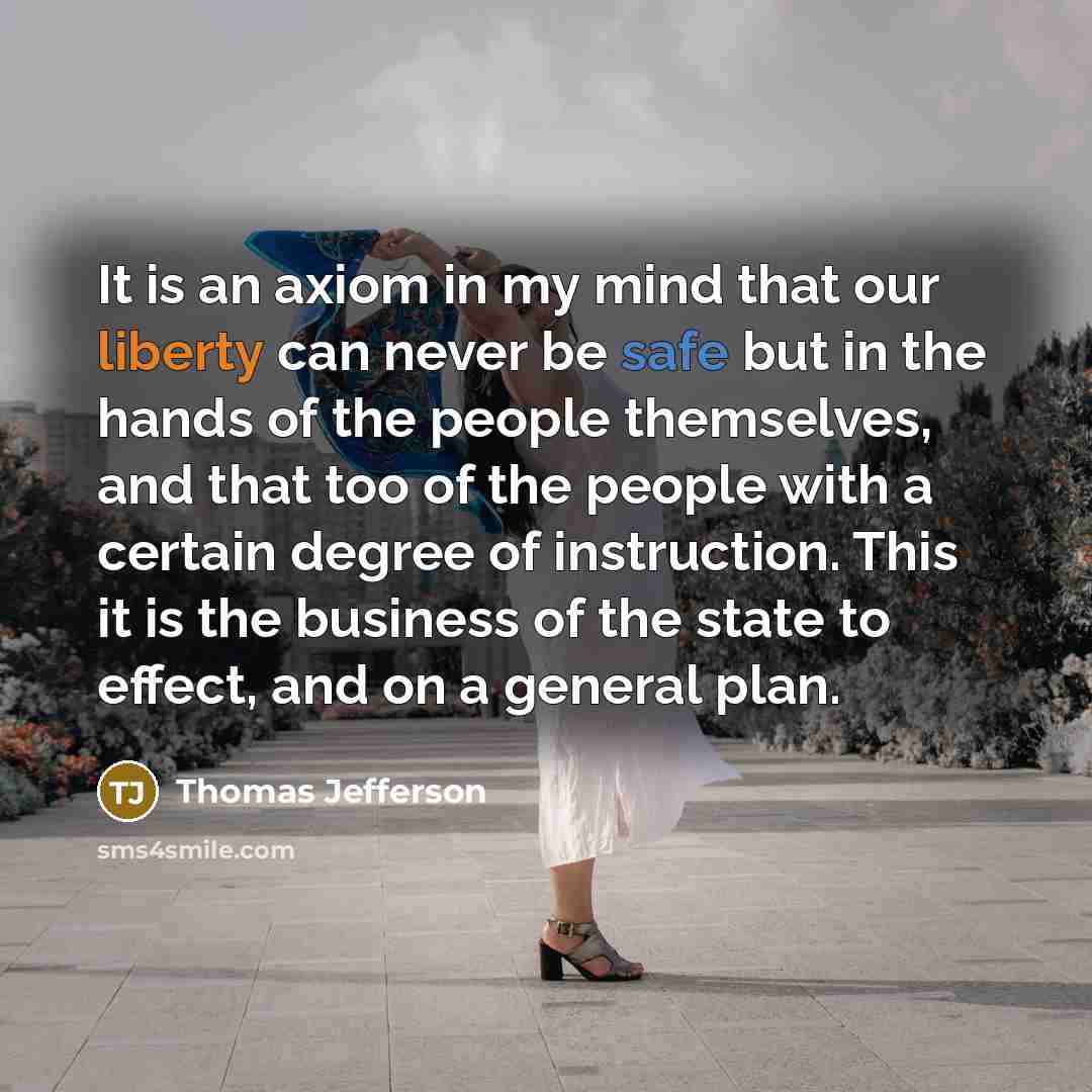 “It is an axiom in my mind that our liberty can never be safe but in the hands of the people themselves, and that too of the people with a certain degree of instruction. This it is the business of the state to effect, and on a general plan.” quote by Thomas Jefferson
