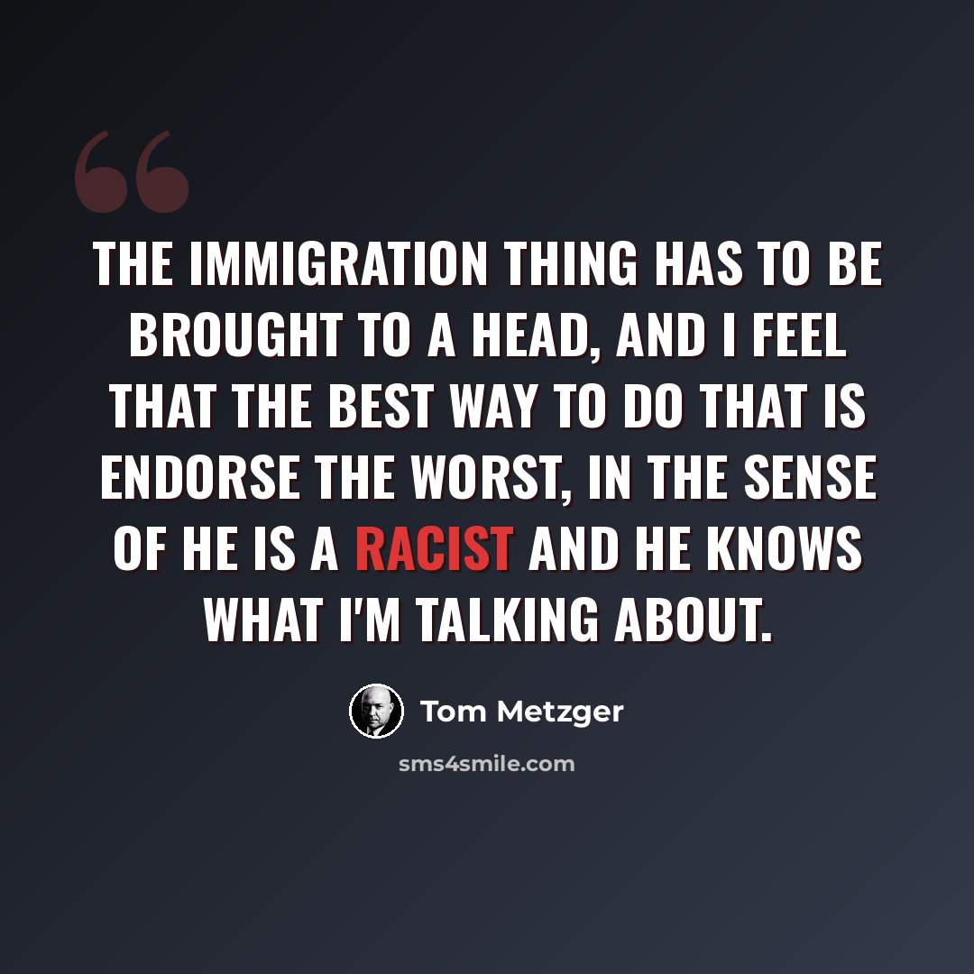 “The immigration thing has to be brought to a head, and I feel that the best way to do that is endorse the worst, in the sense of he is a racist and he knows what I'm talking about.” quote by Tom Metzger