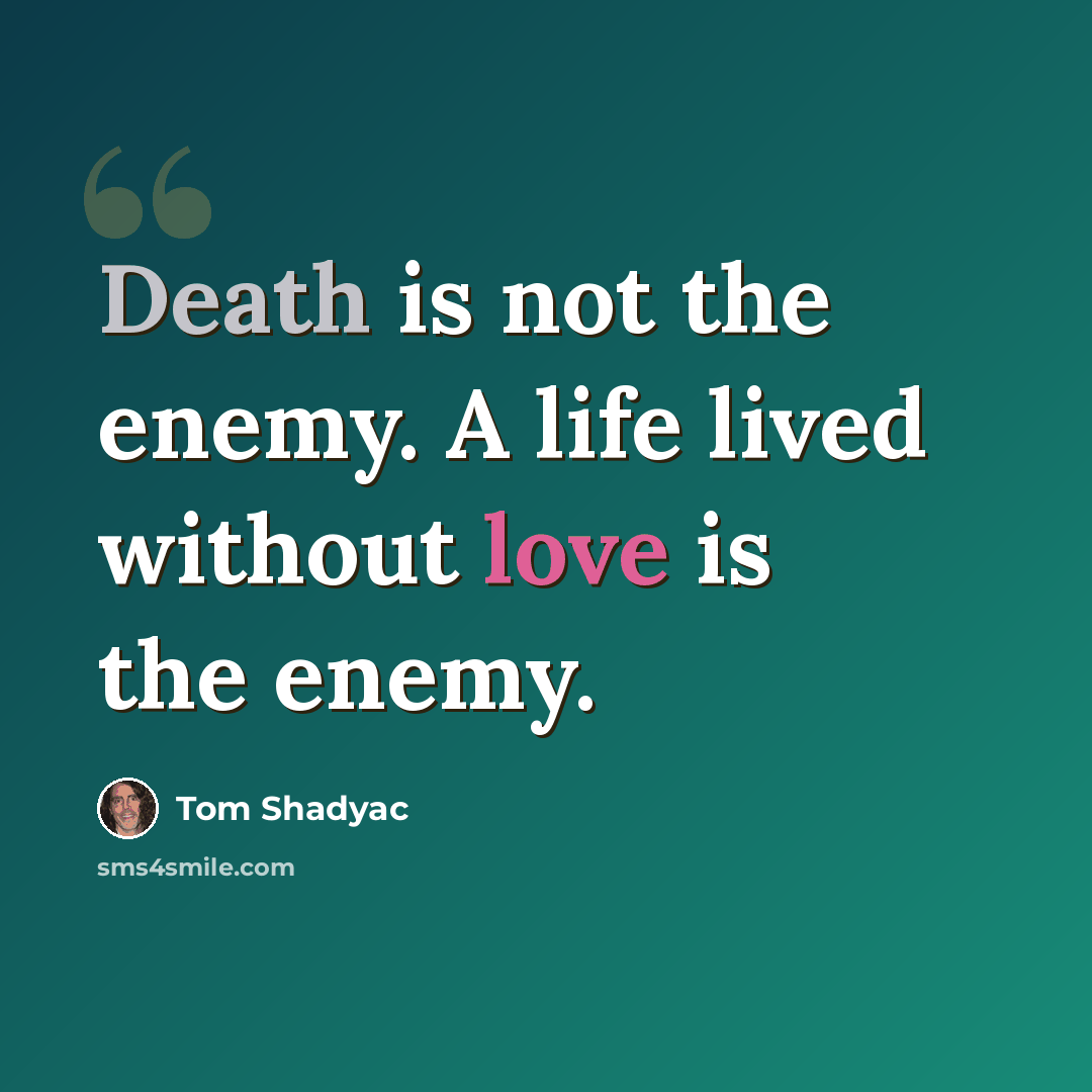 “Death is not the enemy. A life lived without love is the enemy.” quote by Tom Shadyac