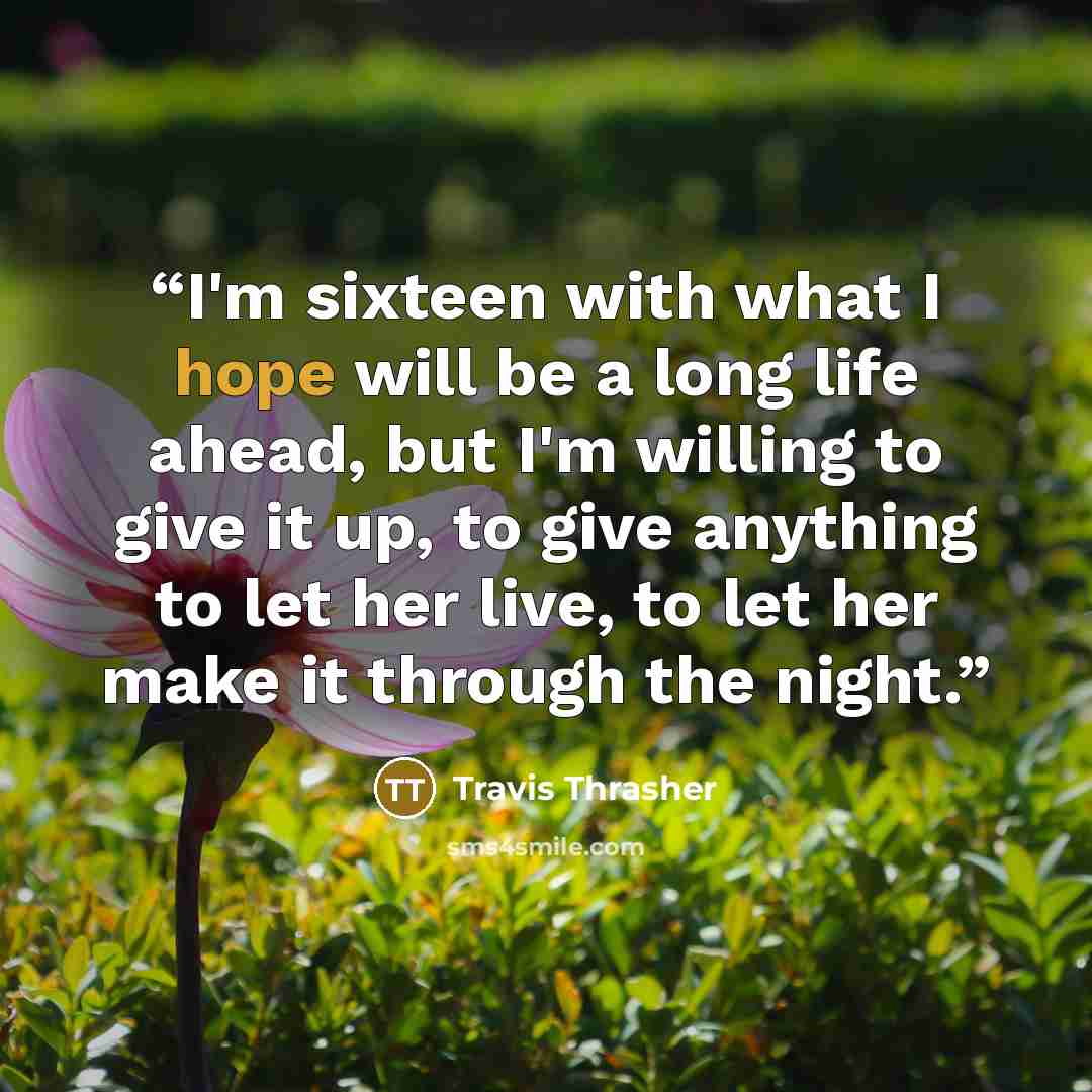 “I'm sixteen with what I hope will be a long life ahead, but I'm willing to give it up, to give anything to let her live, to let her make it through the night.” quote by Travis Thrasher