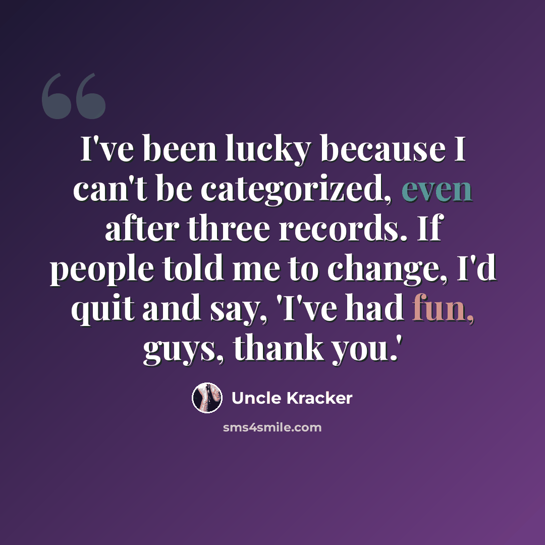 “I've been lucky because I can't be categorized, even after three records. If people told me to change, I'd quit and say, 'I've had fun, guys, thank you.'” quote by Uncle Kracker