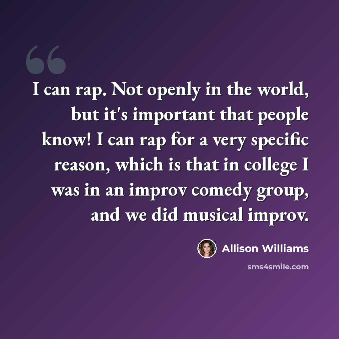 “I can rap. Not openly in the world, but it's important that people know! I can rap for a very specific reason, which is that in college I was in an improv comedy group, and we did musical improv.” quote by Allison Williams
