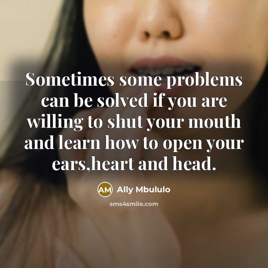 “Sometimes some problems can be solved if you are willing to shut your mouth and learn how to open your ears,heart and head.” quote by Ally Mbululo