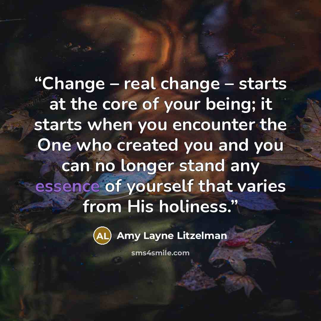 “Change – real change – starts at the core of your being; it starts when you encounter the One who created you and you can no longer stand any essence of yourself that varies from His holiness.” quote by Amy Layne Litzelman