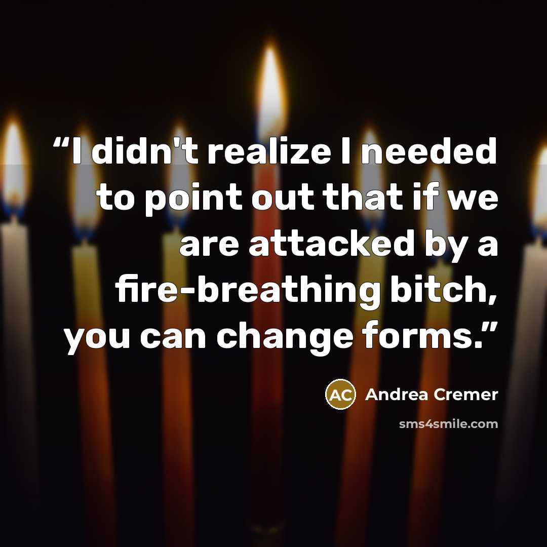 “I didn't realize I needed to point out that if we are attacked by a fire-breathing bitch, you can change forms.” quote by Andrea Cremer