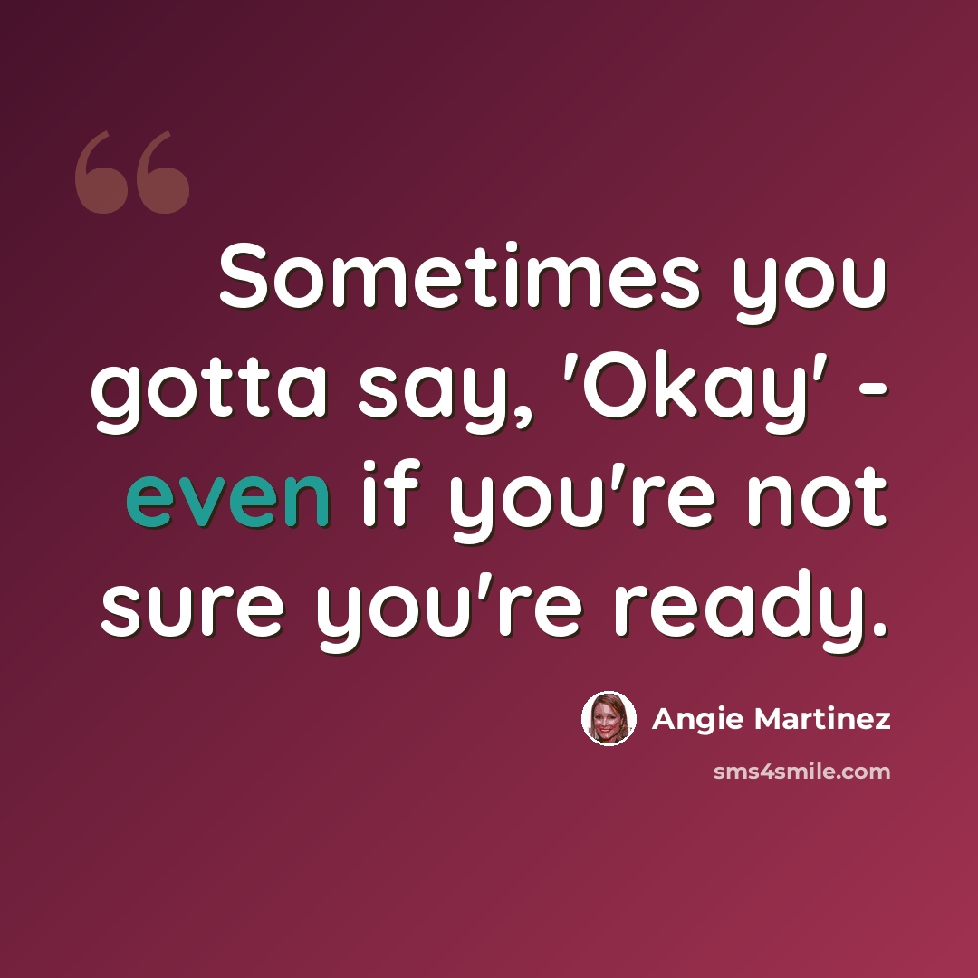 “Sometimes you gotta say, 'Okay' - even if you're not sure you're ready.” quote by Angie Martinez