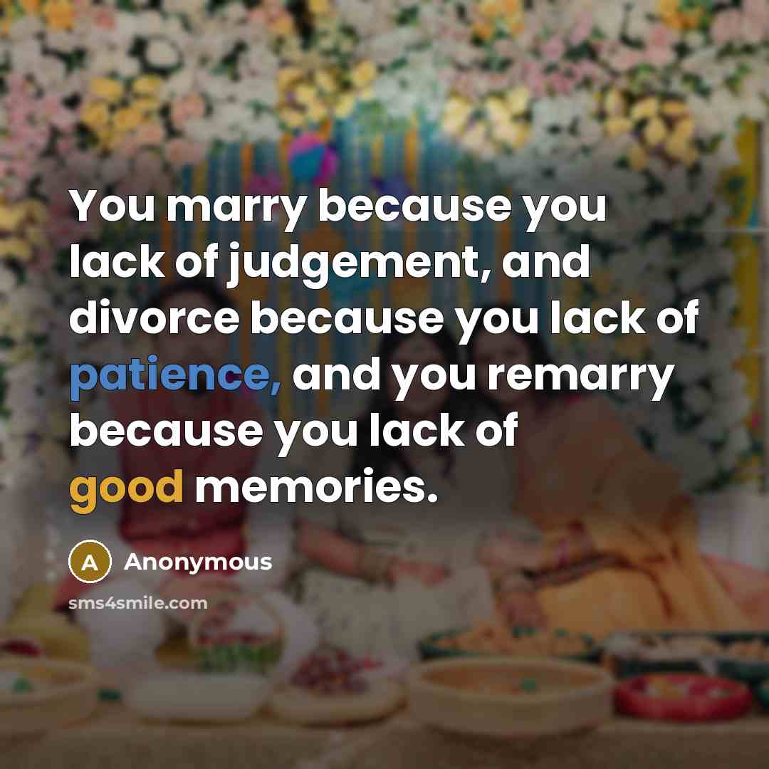 “You marry because you lack of judgement, and divorce because you lack of patience, and you remarry because you lack of good memories.” quote by Anonymous