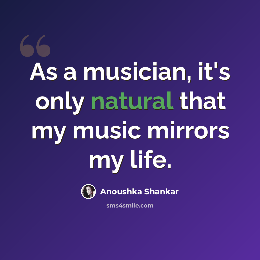 “As a musician, it's only natural that my music mirrors my life.” quote by Anoushka Shankar