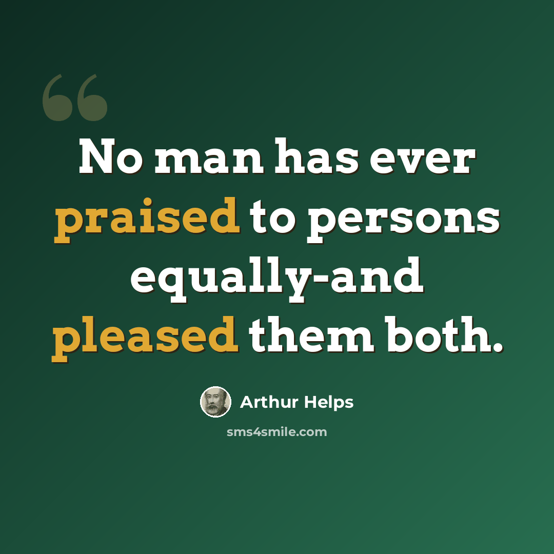 “No man has ever praised to persons equally-and pleased them both.” quote by Arthur Helps
