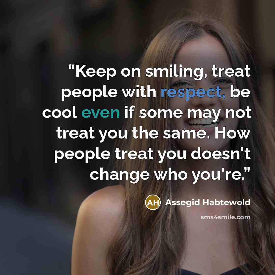 “Keep on smiling, treat people with respect, be cool even if some may not treat you the same. How people treat you doesn't change who you're.” quote by Assegid Habtewold
