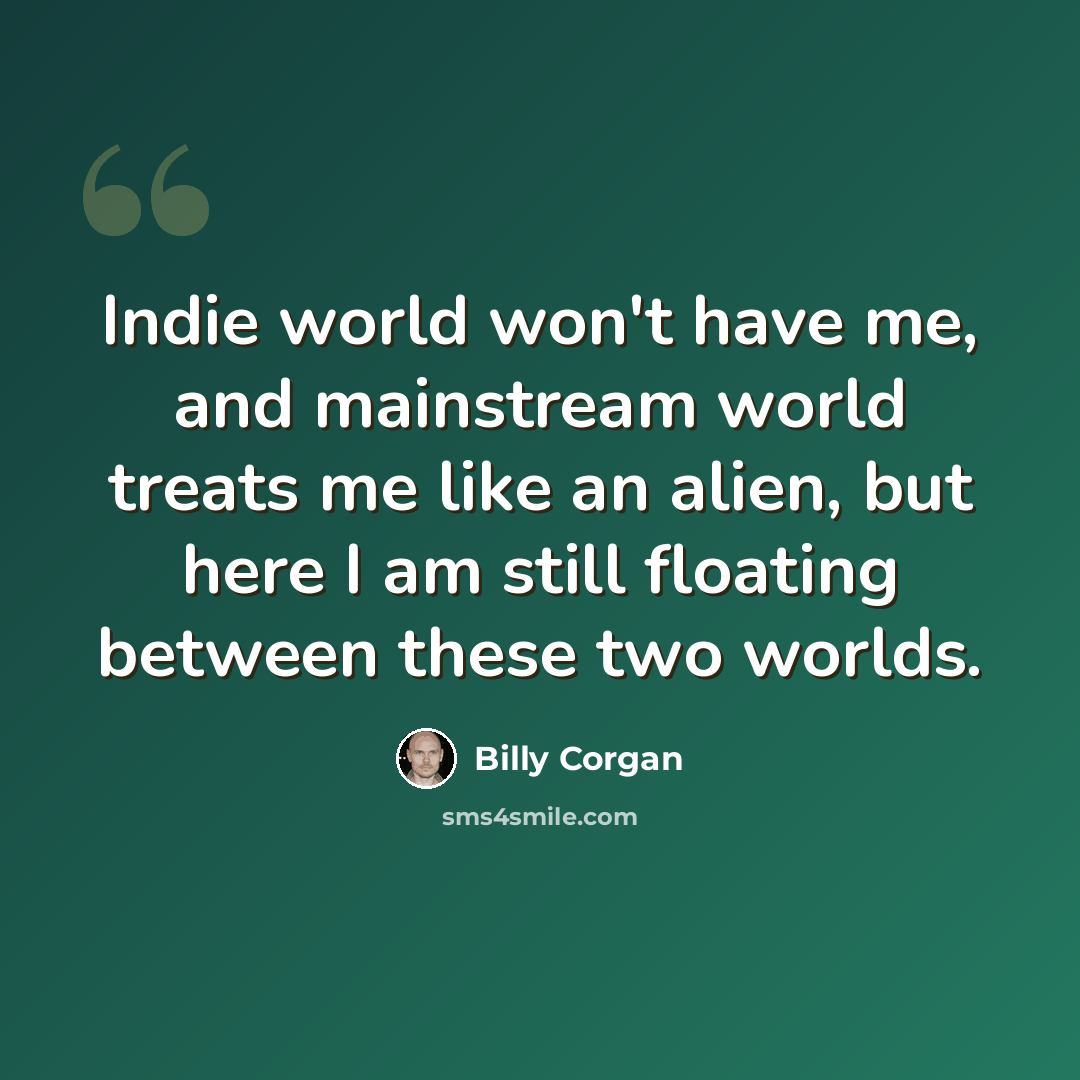 “Indie world won't have me, and mainstream world treats me like an alien, but here I am still floating between these two worlds.” quote by Billy Corgan