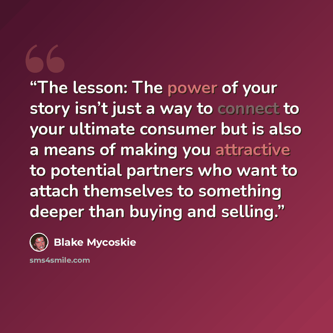 “The lesson: The power of your story isn’t just a way to connect to your ultimate consumer but is also a means of making you attractive to potential partners who want to attach themselves to something deeper than buying and selling.” quote by Blake Mycoskie