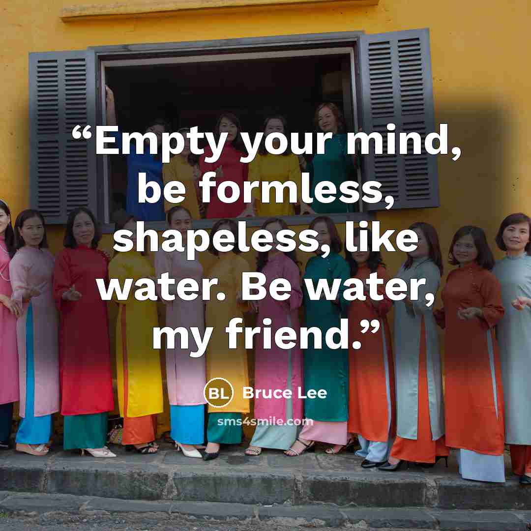 “Empty your mind, be formless, shapeless, like water. Be water, my friend.” quote by Bruce Lee