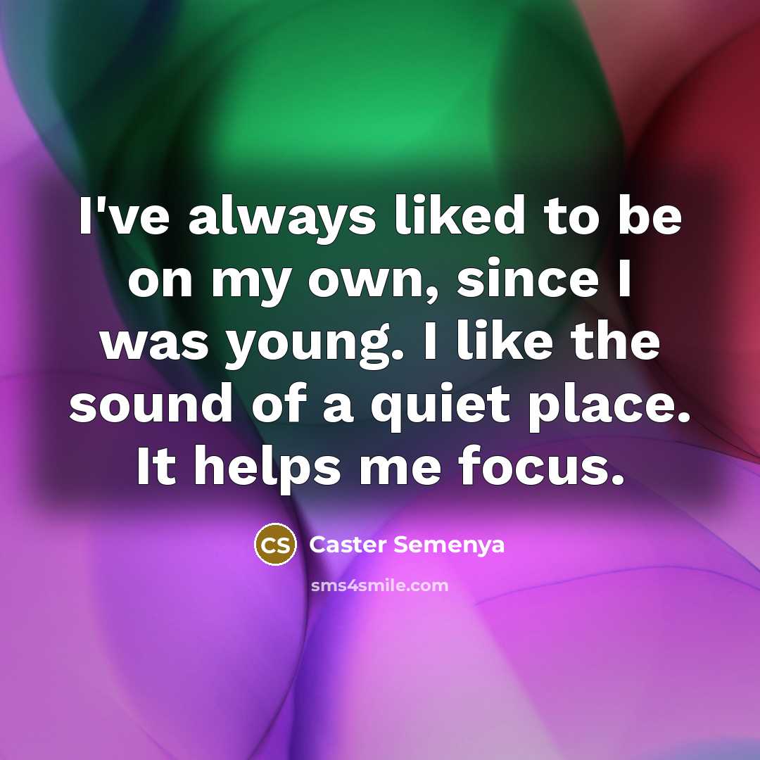 “I've always liked to be on my own, since I was young. I like the sound of a quiet place. It helps me focus.” quote by Caster Semenya