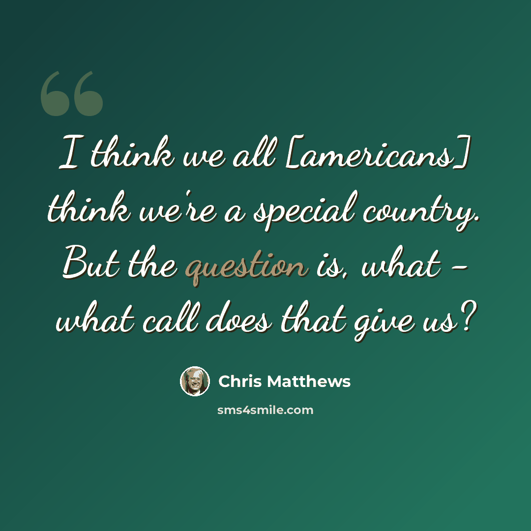 “I think we all [americans] think we're a special country. But the question is, what - what call does that give us?” quote by Chris Matthews