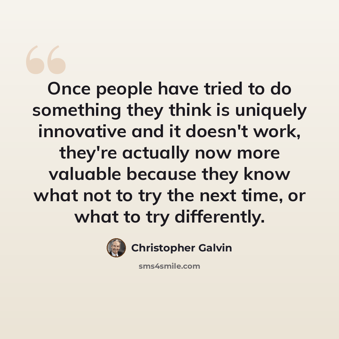 “Once people have tried to do something they think is uniquely innovative and it doesn't work, they're actually now more valuable because they know what not to try the next time, or what to try differently.” quote by Christopher Galvin