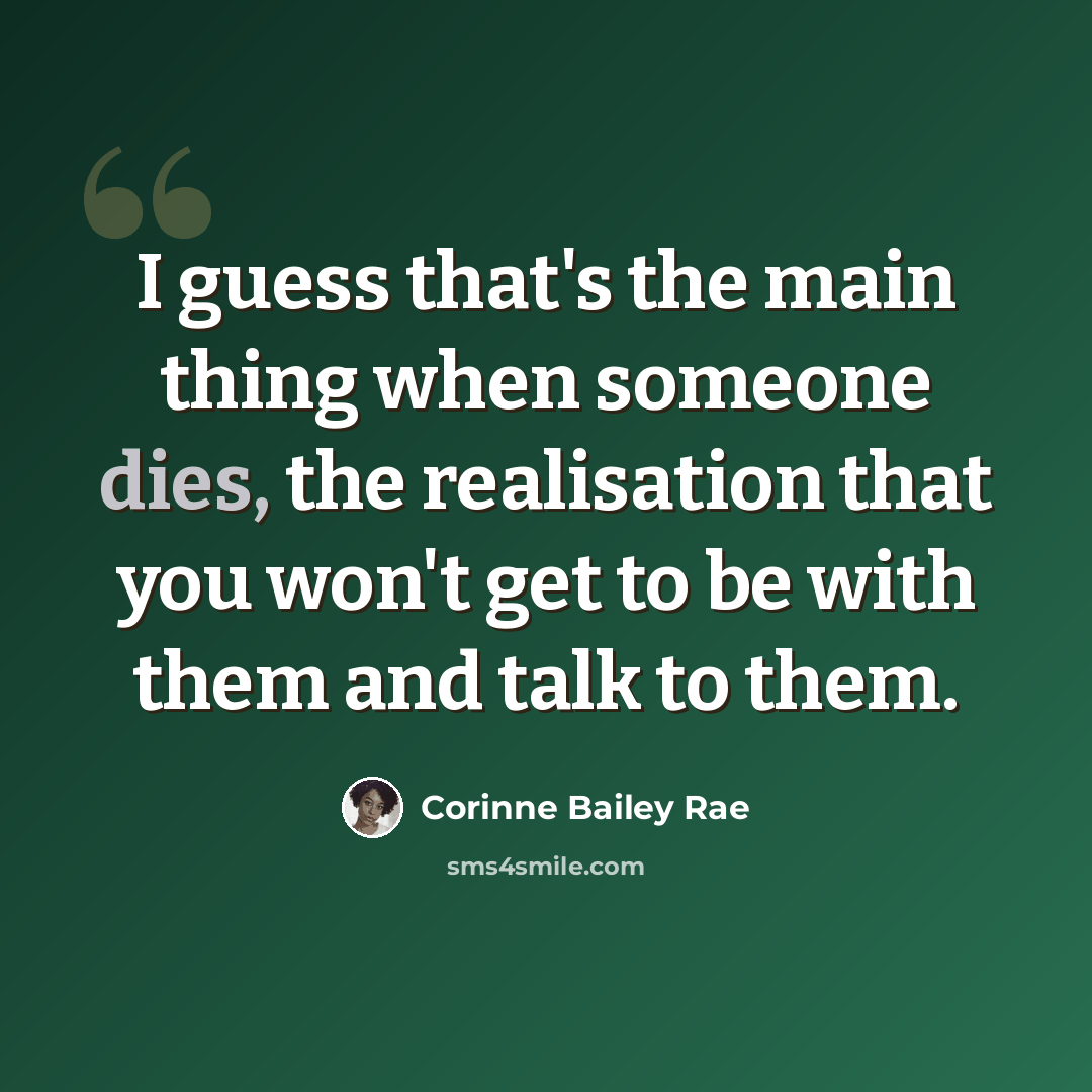 “I guess that's the main thing when someone dies, the realisation that you won't get to be with them and talk to them.” quote by Corinne Bailey Rae