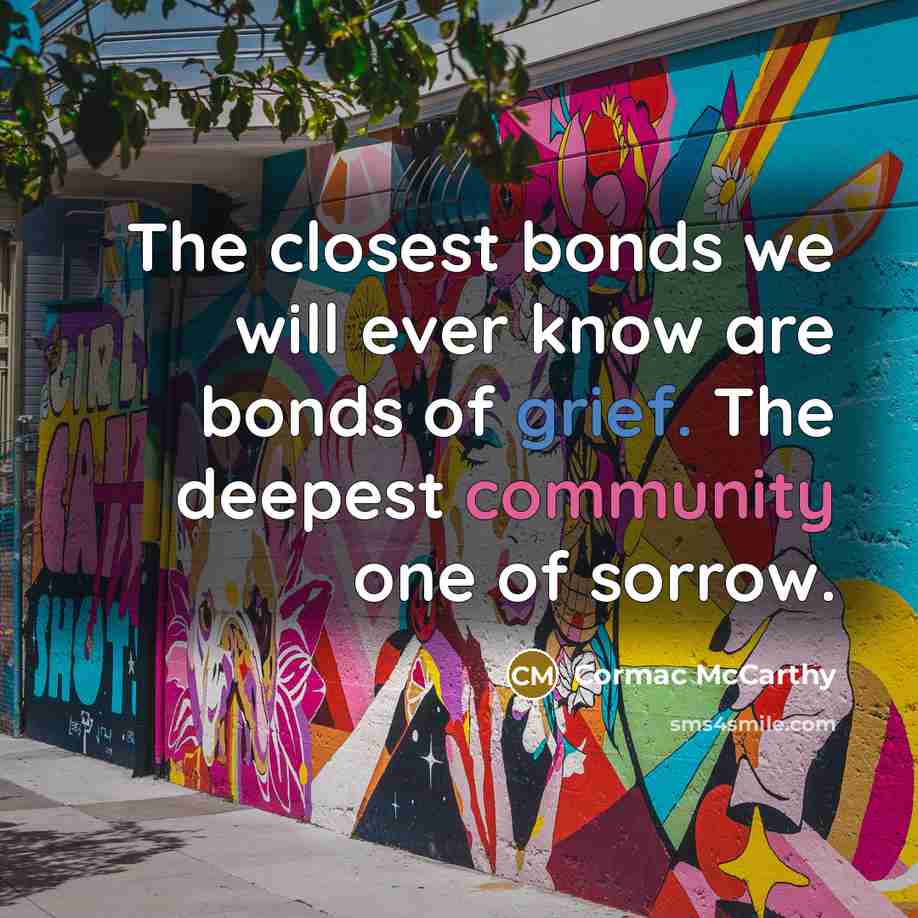 “The closest bonds we will ever know are bonds of grief. The deepest community one of sorrow.” quote by Cormac McCarthy