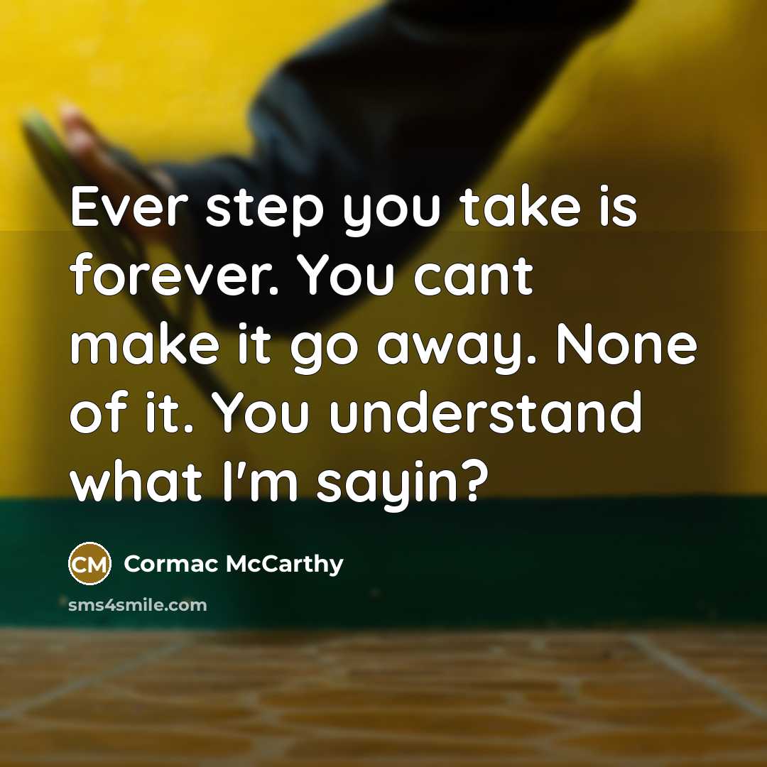 “Ever step you take is forever. You cant make it go away. None of it. You understand what I'm sayin?” quote by Cormac McCarthy