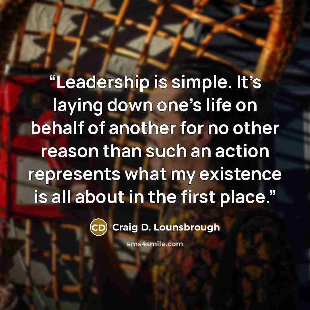 “Leadership is simple. It’s laying down one’s life on behalf of another for no other reason than such an action represents what my existence is all about in the first place.” quote by Craig D. Lounsbrough