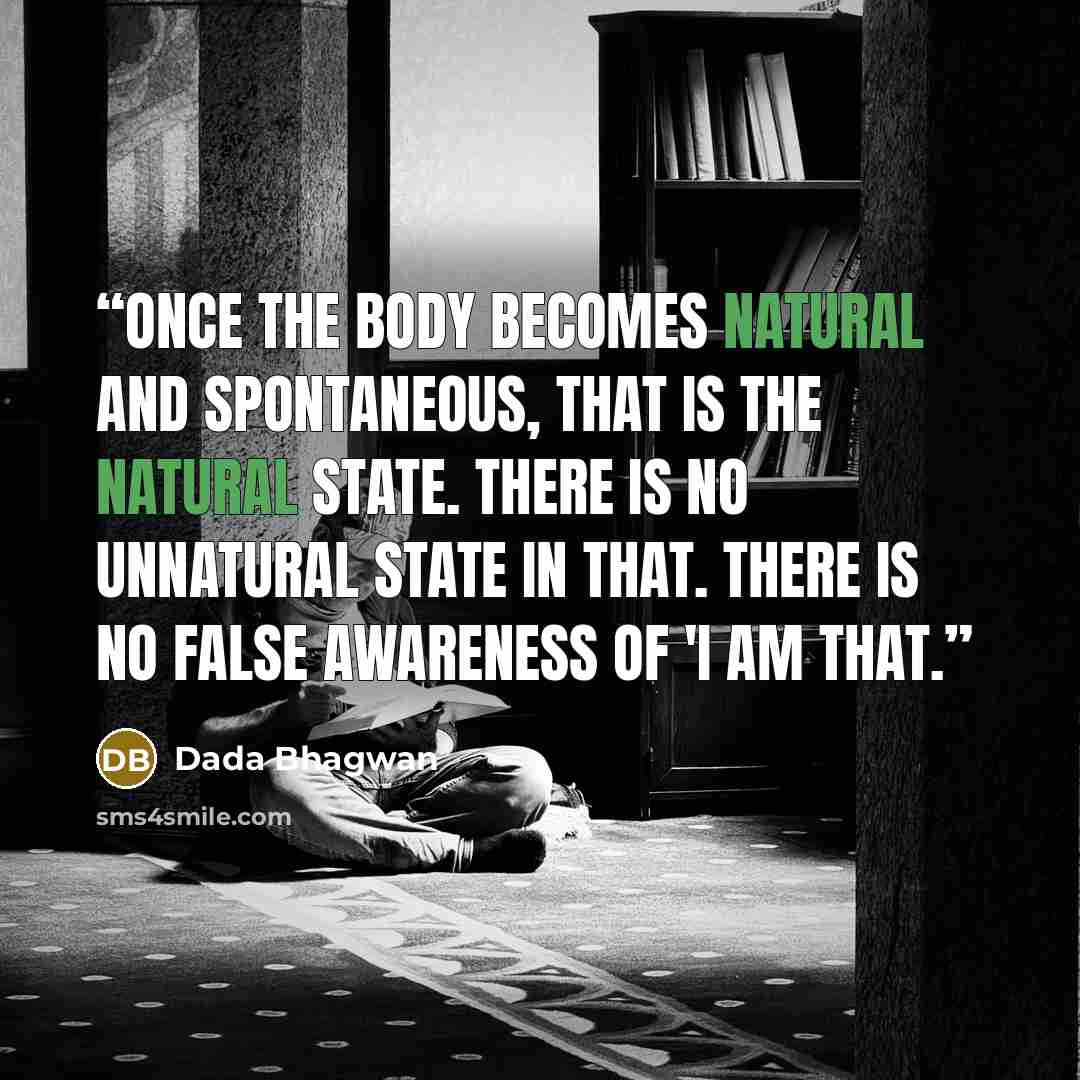 “Once the body becomes natural and spontaneous, that is the natural state. There is no unnatural state in that. There is no false awareness of 'I am that.” quote by Dada Bhagwan