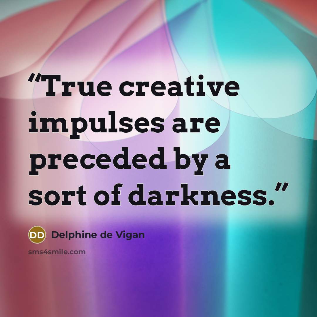 “True creative impulses are preceded by a sort of darkness.” quote by Delphine de Vigan