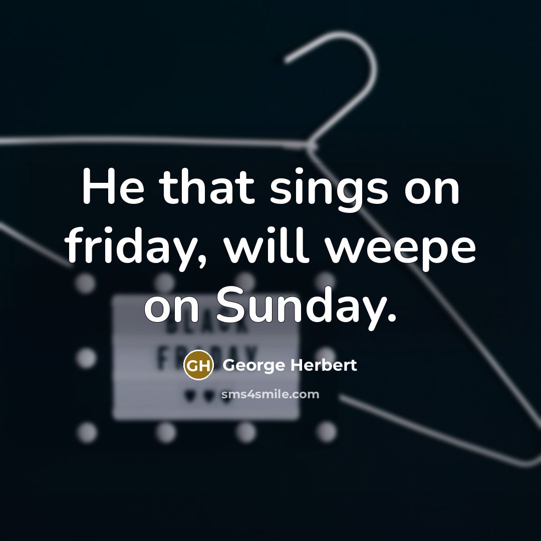 “He that sings on friday, will weepe on Sunday.” quote by George Herbert