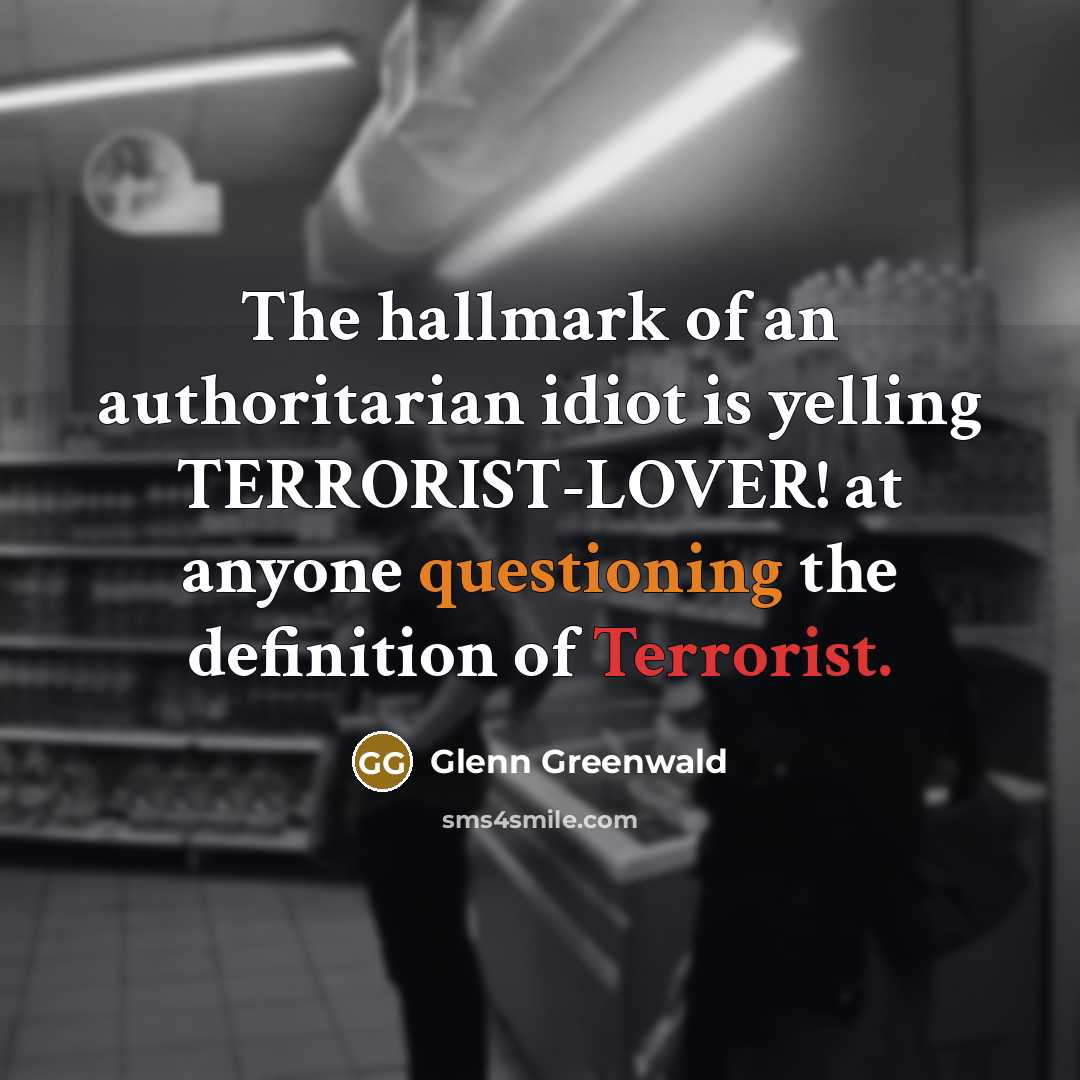 “The hallmark of an authoritarian idiot is yelling TERRORIST-LOVER! at anyone questioning the definition of Terrorist.” quote by Glenn Greenwald