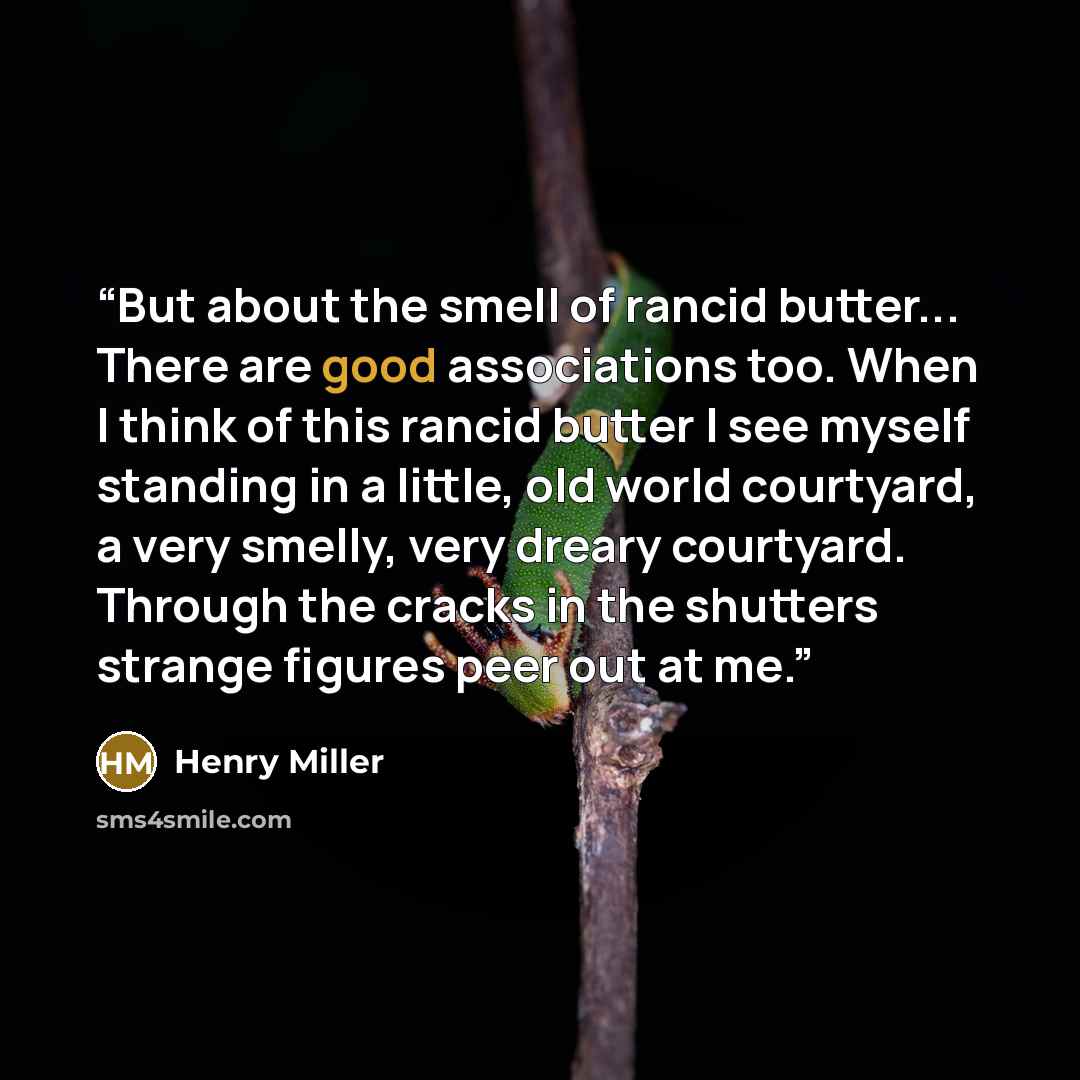 “But about the smell of rancid butter... There are good associations too. When I think of this rancid butter I see myself standing in a little, old world courtyard, a very smelly, very dreary courtyard. Through the cracks in the shutters strange figures peer out at me.” quote by Henry Miller